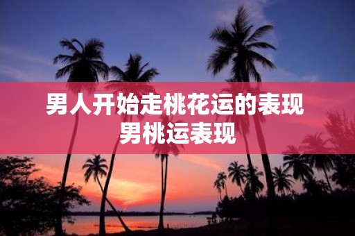 男人开始走桃花运的表现 男桃运表现