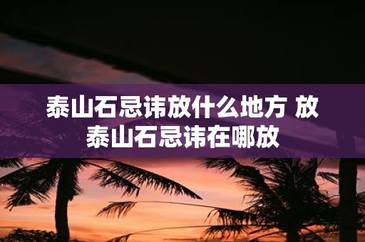 泰山石忌讳放什么地方 放泰山石忌讳在哪放