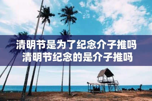 清明节是为了纪念介子推吗 清明节纪念的是介子推吗