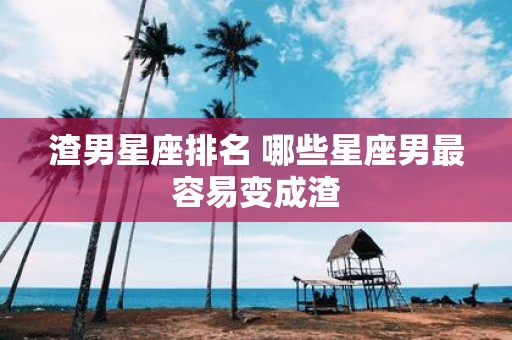 渣男星座排名 哪些星座男最容易变成渣