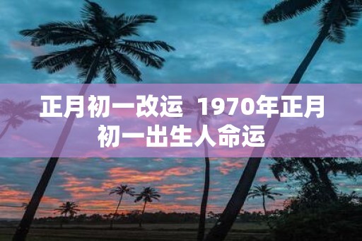 正月初一改运 1970年正月初一出生人命运