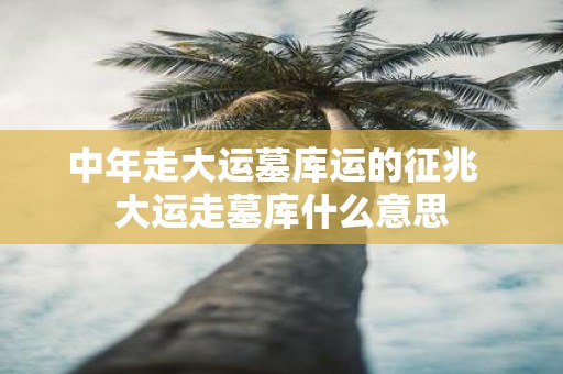 中年走大运墓库运的征兆 大运走墓库什么意思