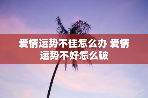 爱情运势不佳怎么办 爱情运势不好怎么破