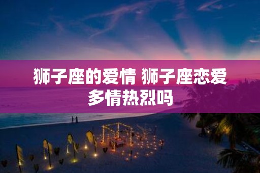 狮子座的爱情 狮子座恋爱多情热烈吗