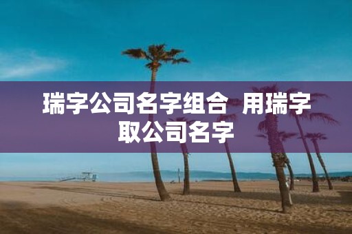 瑞字公司名字组合 用瑞字取公司名字