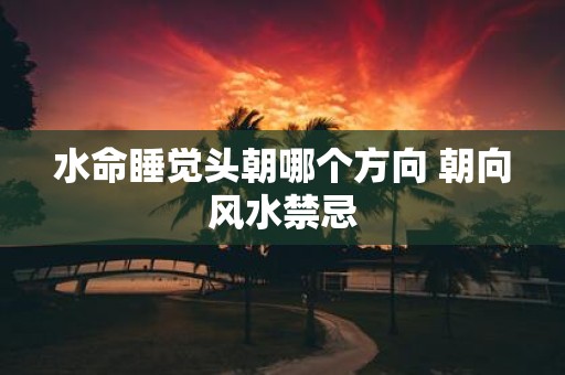 水命睡觉头朝哪个方向 朝向风水禁忌
