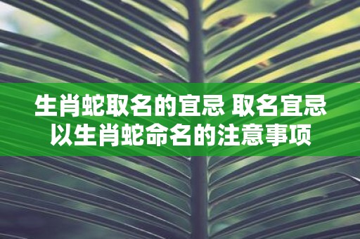 生肖蛇取名的宜忌 取名宜忌以生肖蛇命名的注意事项