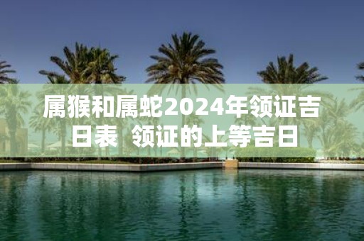 属猴和属蛇2025年领证吉日表 领证的上等吉日