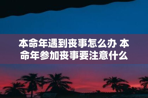 本命年遇到丧事怎么办 本命年参加丧事要注意什么