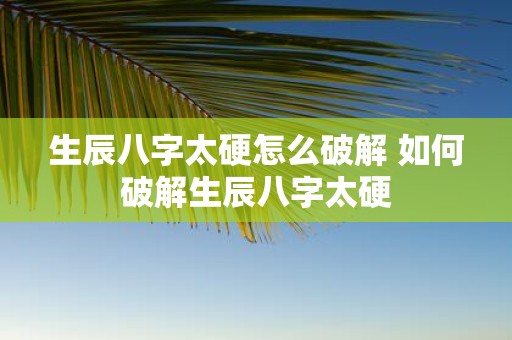生辰八字太硬怎么破解 如何破解生辰八字太硬