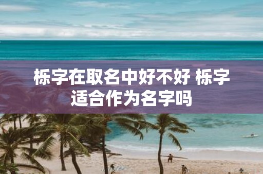栎字在取名中好不好 栎字适合作为名字吗
