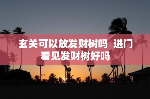 玄关可以放发财树吗 进门看见发财树好吗