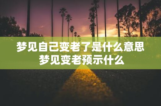 梦见自己变老了是什么意思 梦见变老预示什么
