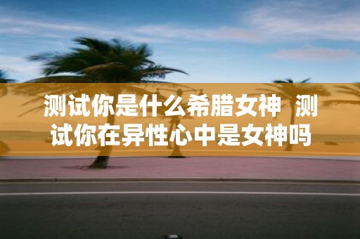 测试你是什么希腊女神 测试你在异性心中是女神吗