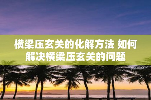 横梁压玄关的化解方法 如何解决横梁压玄关的问题