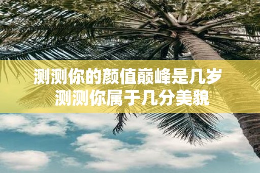 测测你的颜值巅峰是几岁 测测你属于几分美貌