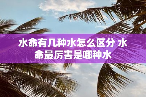 水命有几种水怎么区分 水命最厉害是哪种水