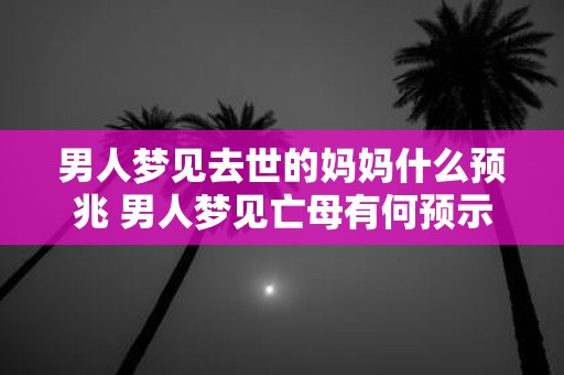 男人梦见去世的妈妈什么预兆 男人梦见亡母有何预示