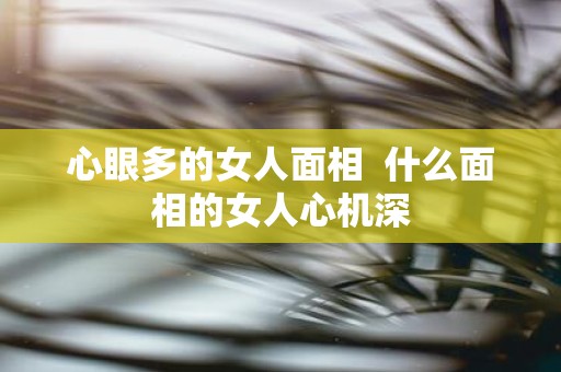 心眼多的女人面相 什么面相的女人心机深