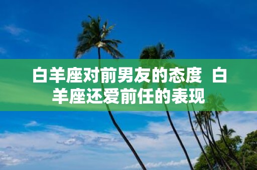 白羊座对前男友的态度 白羊座还爱前任的表现
