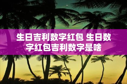 生日吉利数字红包 生日数字红包吉利数字是啥