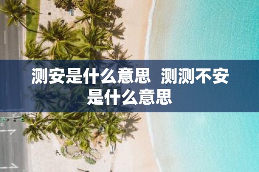 测安是什么意思 测测不安是什么意思