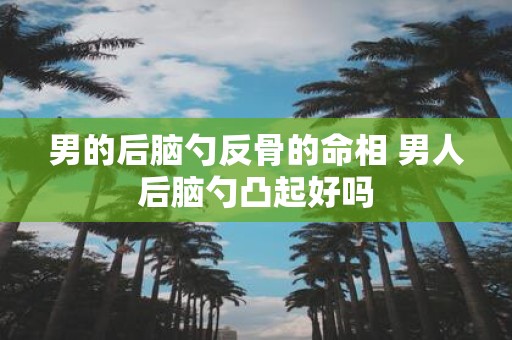 男的后脑勺反骨的命相 男人后脑勺凸起好吗