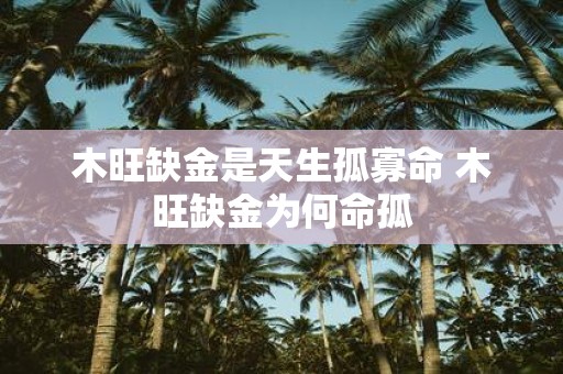 木旺缺金是天生孤寡命 木旺缺金为何命孤