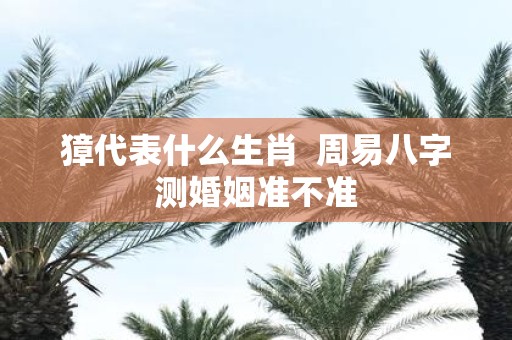 獐代表什么生肖  周易八字测婚姻准不准