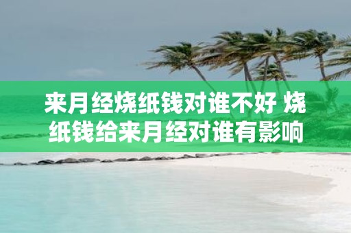 来月经烧纸钱对谁不好 烧纸钱给来月经对谁有影响