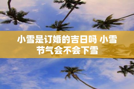 小雪是订婚的吉日吗 小雪节气会不会下雪