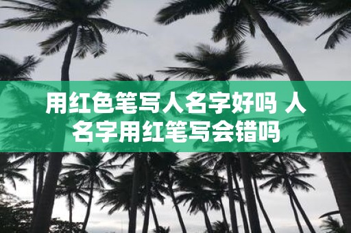 用红色笔写人名字好吗 人名字用红笔写会错吗