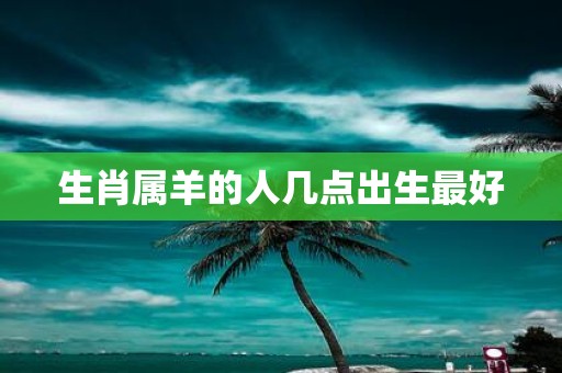 生肖属羊的人几点出生最好