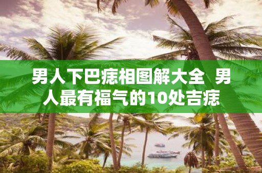 男人下巴痣相图解大全  男人最有福气的10处吉痣