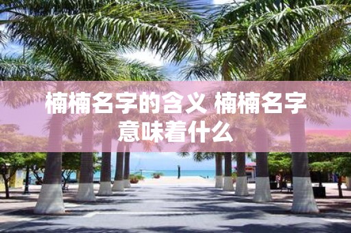 楠楠名字的含义 楠楠名字意味着什么