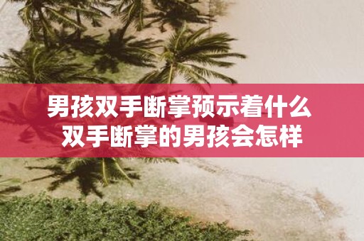 男孩双手断掌预示着什么 双手断掌的男孩会怎样