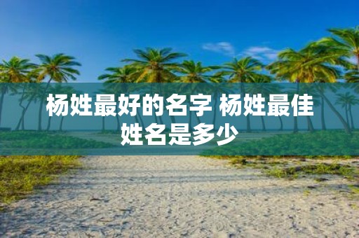 杨姓最好的名字 杨姓最佳姓名是多少