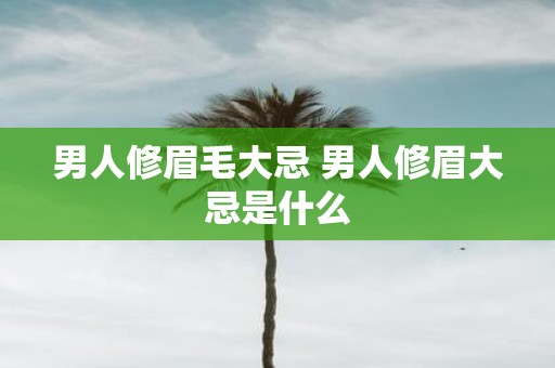 男人修眉毛大忌 男人修眉大忌是什么 男人修眉毛大忌 男人修眉大忌是什么