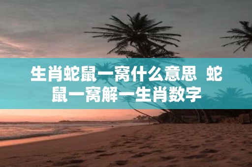 生肖蛇鼠一窝什么意思 蛇鼠一窝解一生肖数字