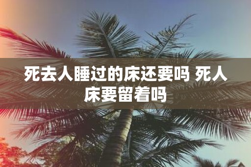 死去人睡过的床还要吗 死人床要留着吗