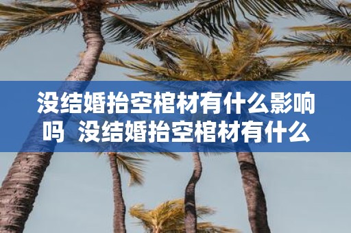 没结婚抬空棺材有什么影响吗 没结婚抬空棺材有什么影响吗