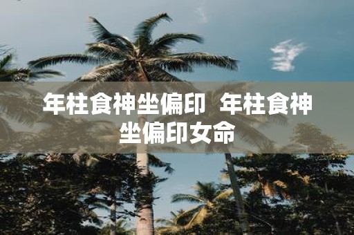 年柱食神坐偏印 年柱食神坐偏印女命