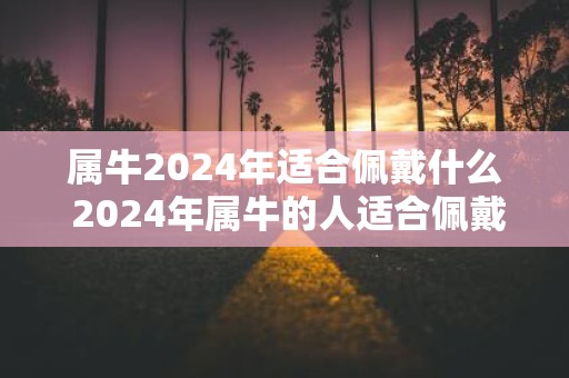属牛2025年适合佩戴什么 2025年属牛的人适合佩戴什么