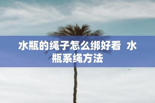 水瓶的绳子怎么绑好看 水瓶系绳方法