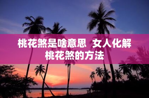 桃花煞是啥意思 女人化解桃花煞的方法