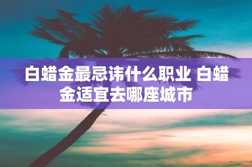 白蜡金最忌讳什么职业 白蜡金适宜去哪座城市