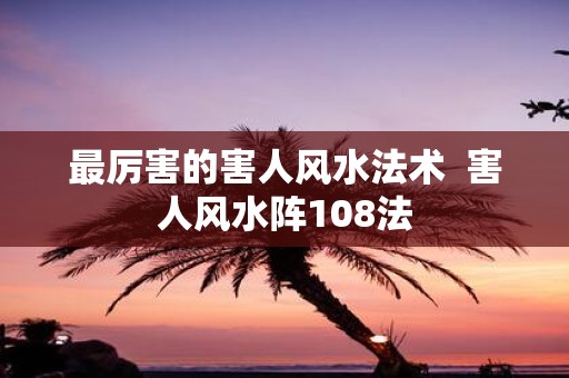 最厉害的害人风水法术 害人风水阵108法