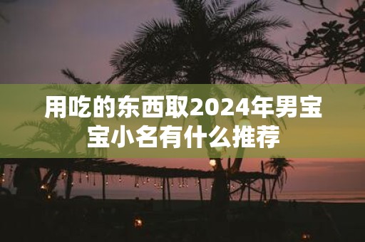 用吃的东西取2025年男宝宝小名有什么推荐