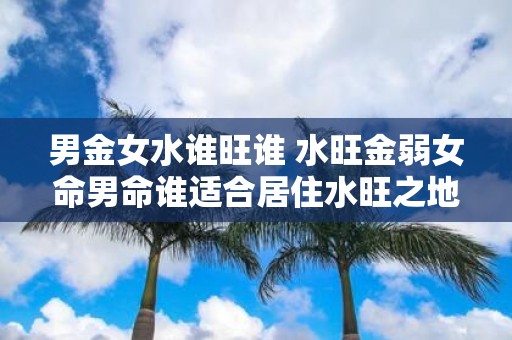 男金女水谁旺谁 水旺金弱女命男命谁适合居住水旺之地