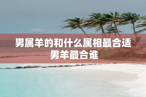 男属羊的和什么属相最合适 男羊最合谁